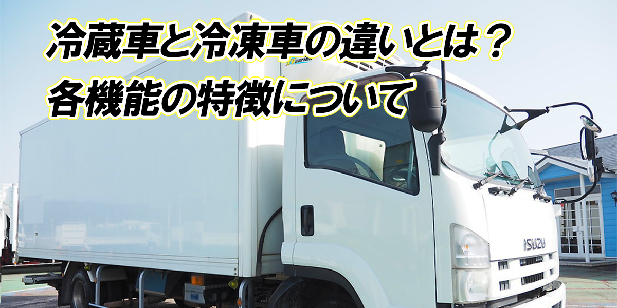 冷蔵車と冷凍車の違いとは 各機能の特徴について 中古トラック販売のステアリンク