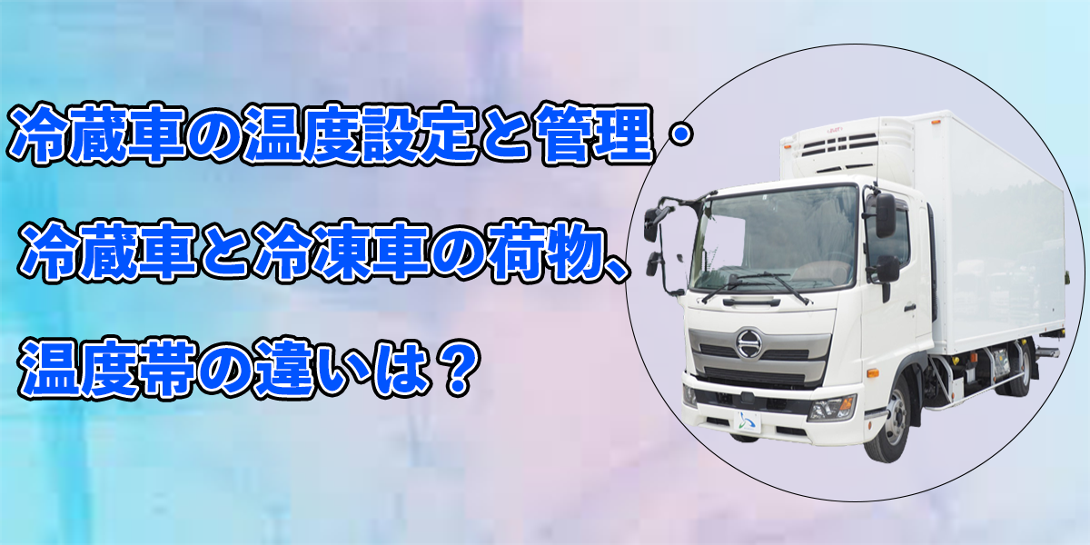 冷蔵車の温度設定と管理・冷蔵車と冷凍車の荷物、温度帯の違いは？