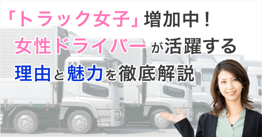 「トラック女子」増加中！女性ドライバーが活躍する理由と魅力を徹底解説