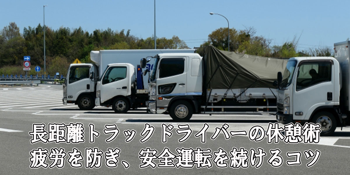 長距離トラックドライバーの休憩術｜疲労を防ぎ、安全運転を続けるコツ