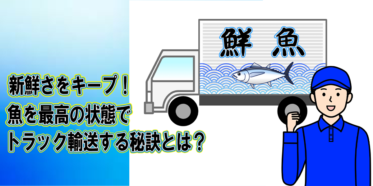 新鮮さをキープ！魚を最高の状態でトラック輸送する秘訣とは？