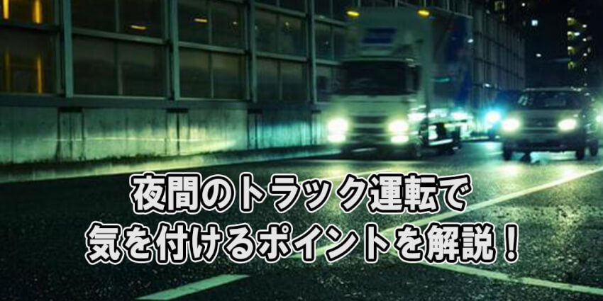 夜間のトラック運転で気を付けるポイントを解説！