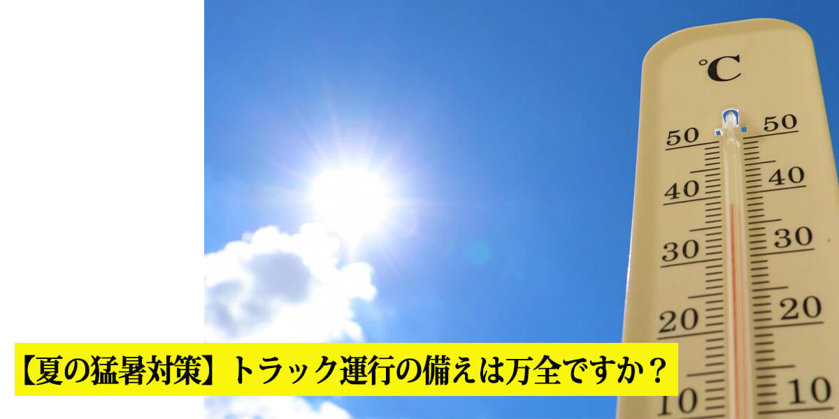 【夏の猛暑対策】トラック運行の備えは万全ですか？