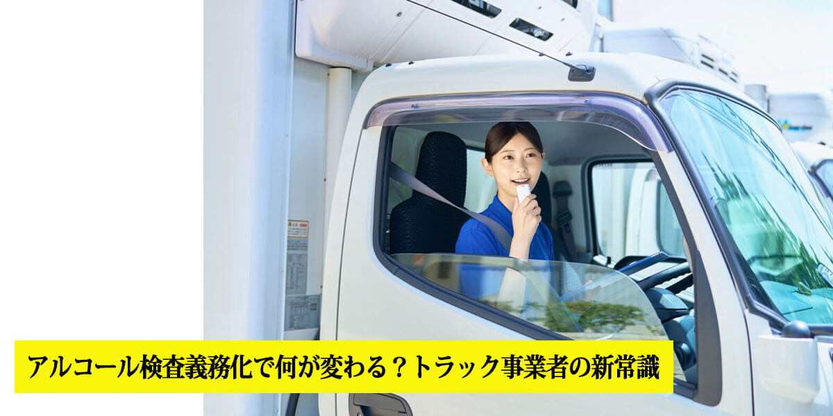 アルコール検査義務化で何が変わる？トラック事業者の新常識